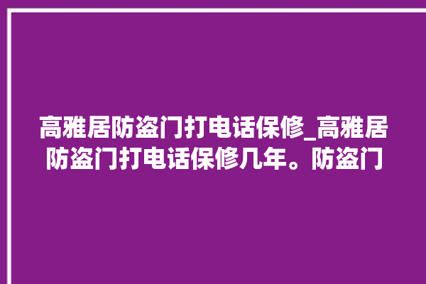 高雅居防盗门打电话保修_高雅居防盗门打电话保修几年。防盗门_高雅