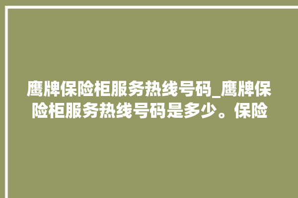 鹰牌保险柜服务热线号码_鹰牌保险柜服务热线号码是多少。保险柜_服务热线