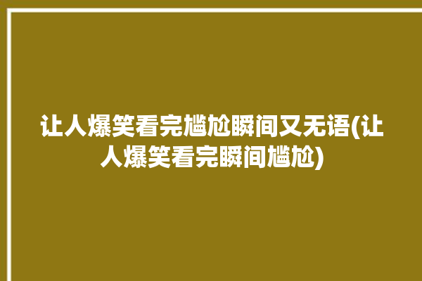 让人爆笑看完尴尬瞬间又无语(让人爆笑看完瞬间尴尬)