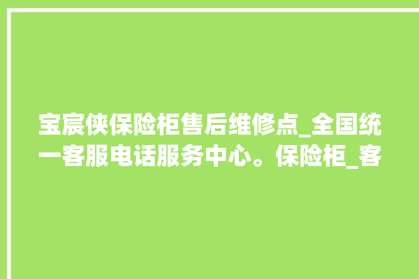 宝宸侠保险柜售后维修点_全国统一客服电话服务中心。保险柜_客服电话