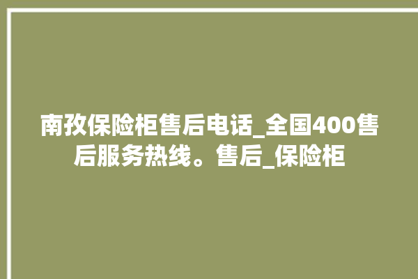 南孜保险柜售后电话_全国400售后服务热线。售后_保险柜