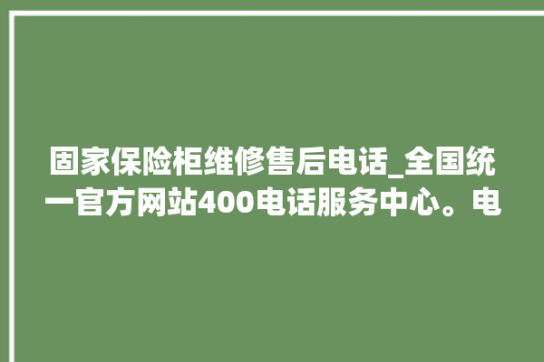 固家保险柜维修售后电话_全国统一官方网站400电话服务中心。电话_保险柜