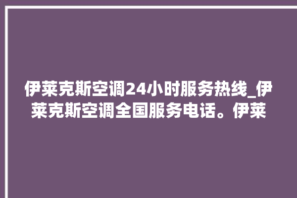 伊莱克斯空调24小时服务热线_伊莱克斯空调全国服务电话。伊莱克斯_空调