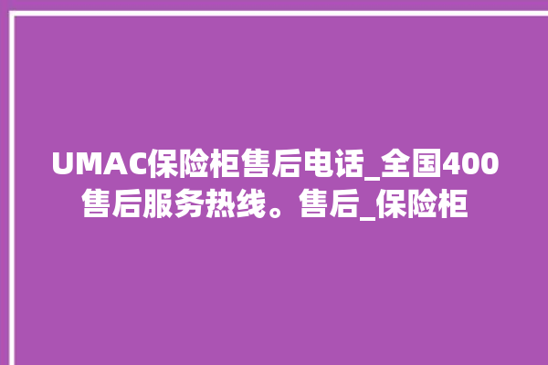 UMAC保险柜售后电话_全国400售后服务热线。售后_保险柜