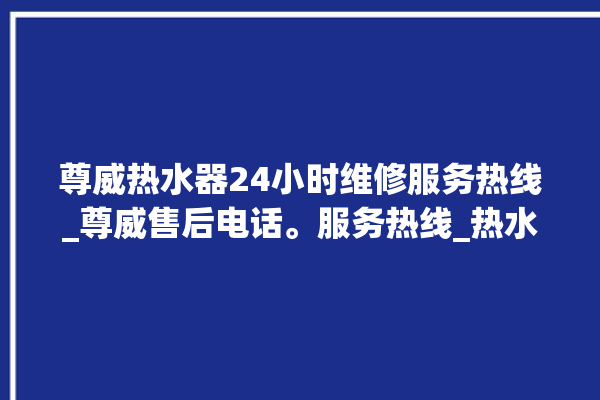 尊威热水器24小时维修服务热线_尊威售后电话。服务热线_热水器