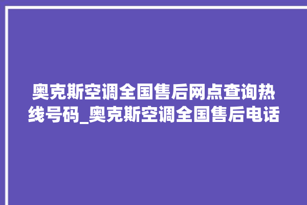 奥克斯空调全国售后网点查询热线号码_奥克斯空调全国售后电话是多少。奥克斯_售后