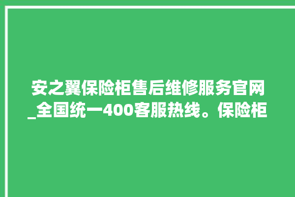 安之翼保险柜售后维修服务官网_全国统一400客服热线。保险柜_维修服务