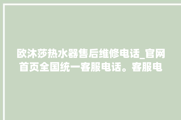 欧沐莎热水器售后维修电话_官网首页全国统一客服电话。客服电话_热水器