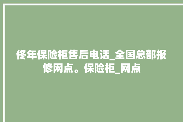 佟年保险柜售后电话_全国总部报修网点。保险柜_网点