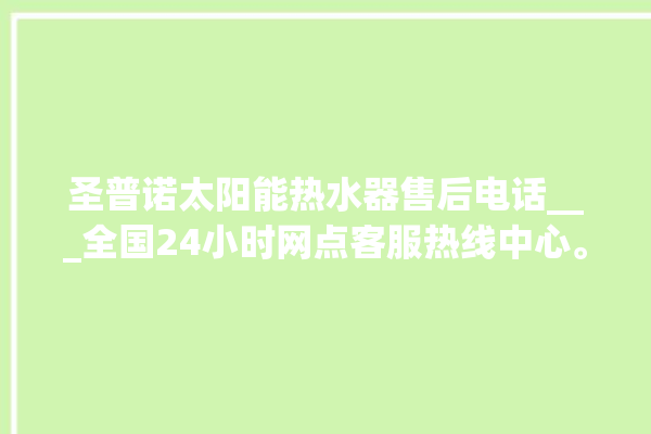 圣普诺太阳能热水器售后电话___全国24小时网点客服热线中心。客服热线_网点