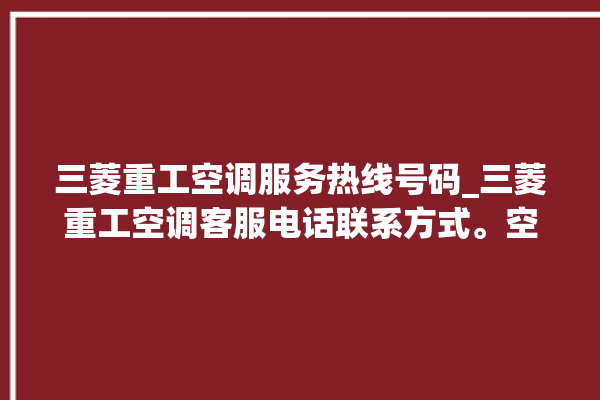 三菱重工空调服务热线号码_三菱重工空调客服电话联系方式。空调_三菱重工