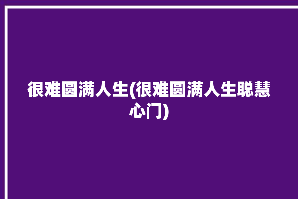 很难圆满人生(很难圆满人生聪慧心门)