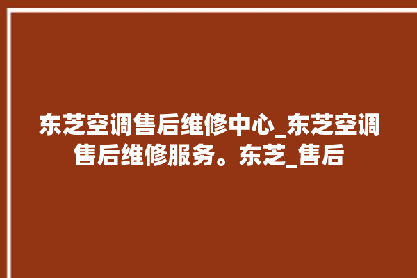 东芝空调售后维修中心_东芝空调售后维修服务。东芝_售后