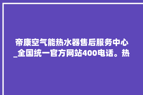 帝康空气能热水器售后服务中心_全国统一官方网站400电话。热水器_全国统一