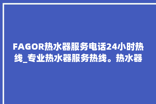 FAGOR热水器服务电话24小时热线_专业热水器服务热线。热水器_服务热线