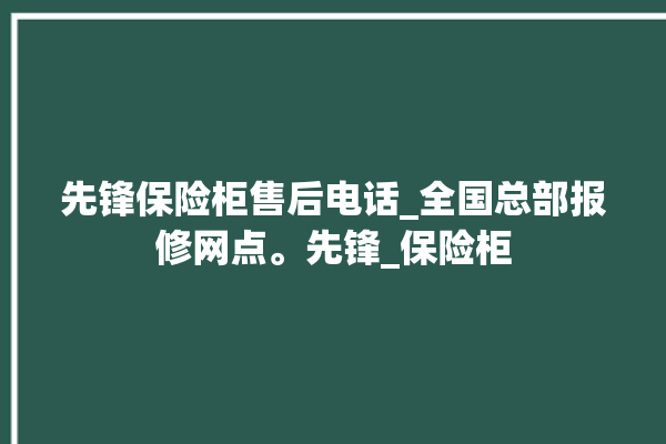 先锋保险柜售后电话_全国总部报修网点。先锋_保险柜