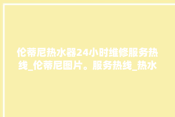 伦蒂尼热水器24小时维修服务热线_伦蒂尼图片。服务热线_热水器