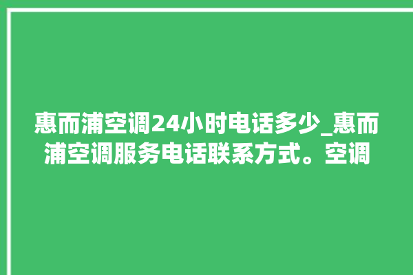 惠而浦空调24小时电话多少_惠而浦空调服务电话联系方式。空调_惠而浦