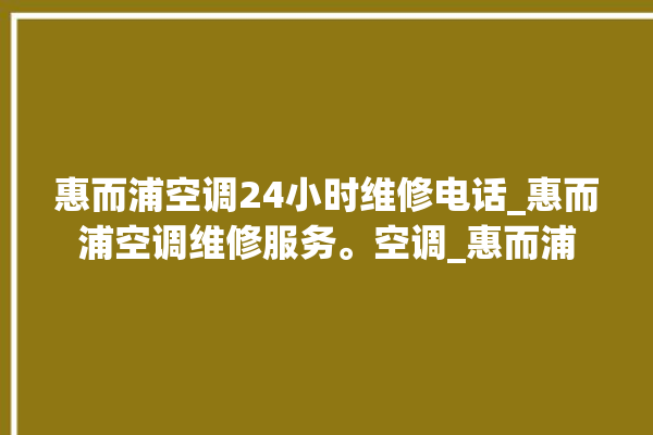 惠而浦空调24小时维修电话_惠而浦空调维修服务。空调_惠而浦