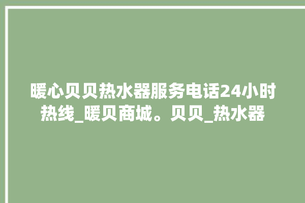 暖心贝贝热水器服务电话24小时热线_暖贝商城。贝贝_热水器