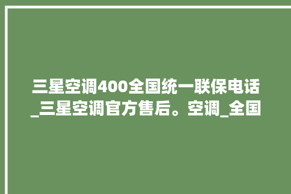 三星空调400全国统一联保电话_三星空调官方售后。空调_全国统一