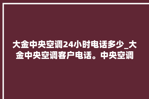 大金中央空调24小时电话多少_大金中央空调客户电话。中央空调_大金