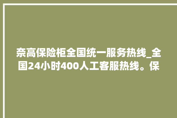 奈高保险柜全国统一服务热线_全国24小时400人工客服热线。保险柜_服务热线