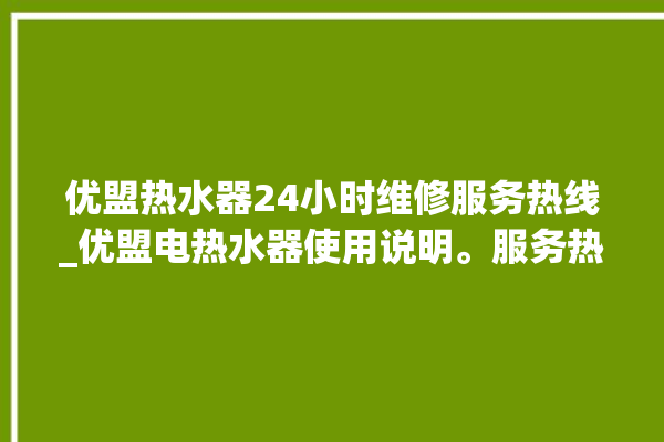 优盟热水器24小时维修服务热线_优盟电热水器使用说明。服务热线_热水器