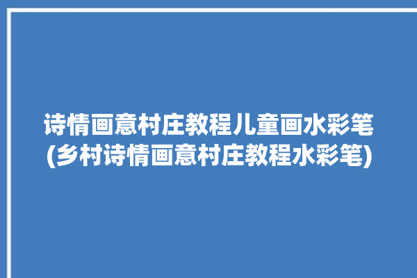 诗情画意村庄教程儿童画水彩笔(乡村诗情画意村庄教程水彩笔)