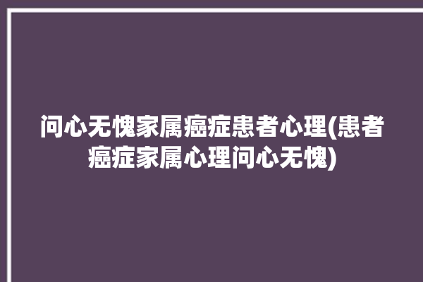 问心无愧家属癌症患者心理(患者癌症家属心理问心无愧)