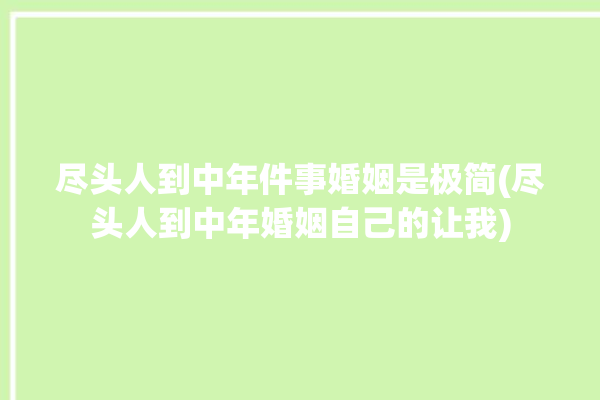 尽头人到中年件事婚姻是极简(尽头人到中年婚姻自己的让我)