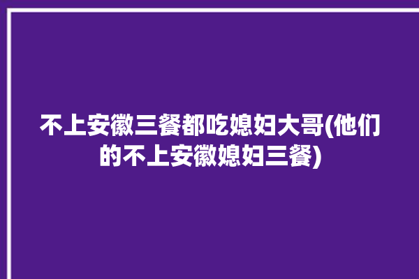 不上安徽三餐都吃媳妇大哥(他们的不上安徽媳妇三餐)