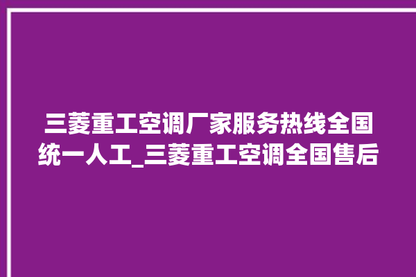 三菱重工空调厂家服务热线全国统一人工_三菱重工空调全国售后电话。空调_三菱重工