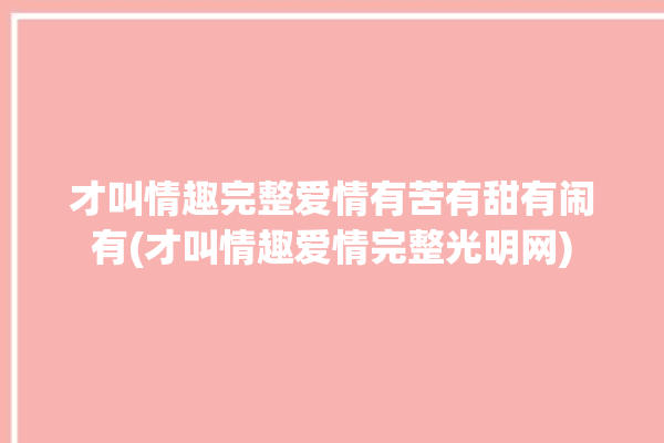 才叫情趣完整爱情有苦有甜有闹有(才叫情趣爱情完整光明网)