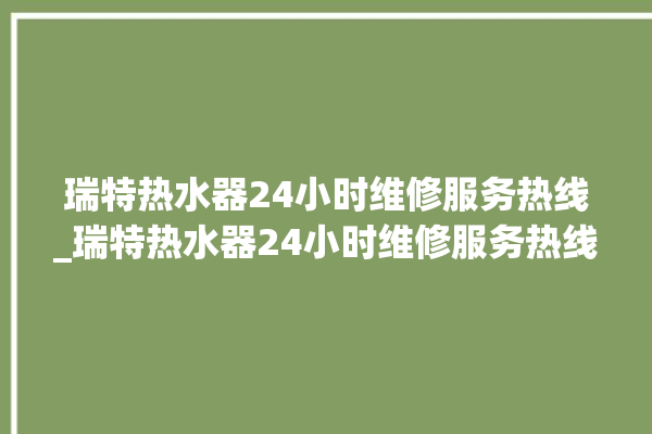 瑞特热水器24小时维修服务热线_瑞特热水器24小时维修服务热线电话号码。热水器_瑞特