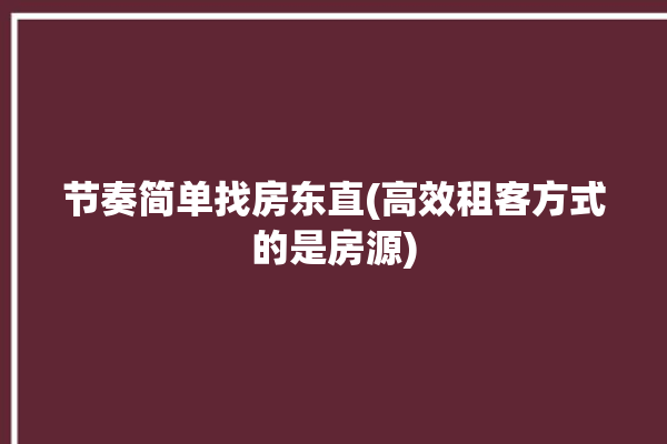 节奏简单找房东直(高效租客方式的是房源)