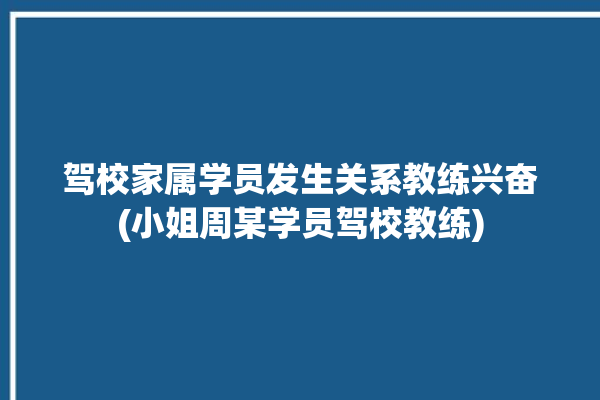 驾校家属学员发生关系教练兴奋(小姐周某学员驾校教练)