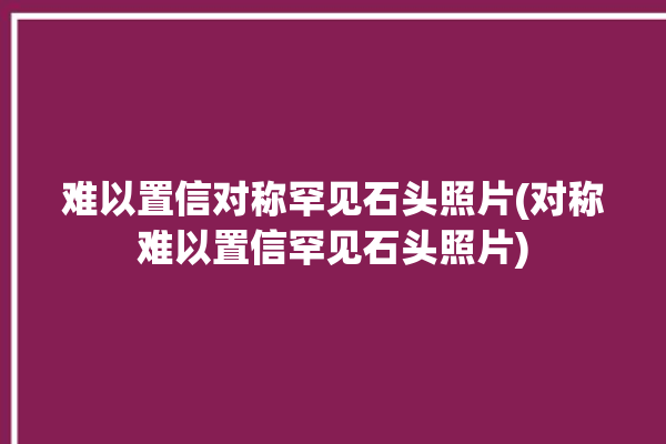 难以置信对称罕见石头照片(对称难以置信罕见石头照片)