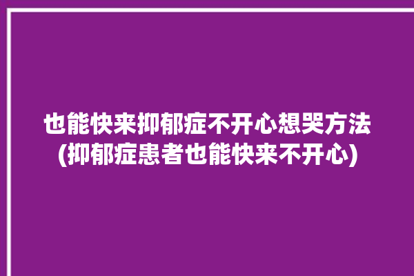 也能快来抑郁症不开心想哭方法(抑郁症患者也能快来不开心)