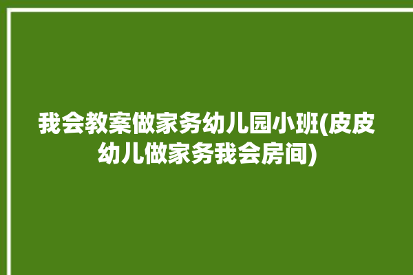 我会教案做家务幼儿园小班(皮皮幼儿做家务我会房间)