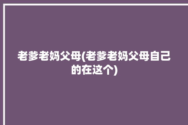 老爹老妈父母(老爹老妈父母自己的在这个)