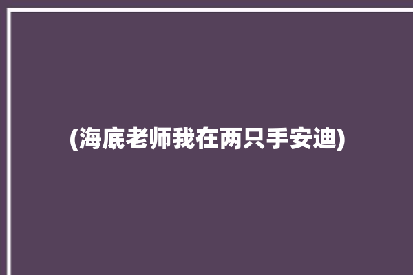 (海底老师我在两只手安迪)