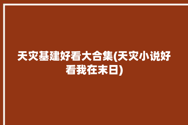 天灾基建好看大合集(天灾小说好看我在末日)