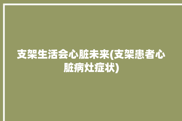 支架生活会心脏未来(支架患者心脏病灶症状)