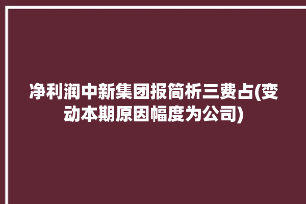 净利润中新集团报简析三费占(变动本期原因幅度为公司)