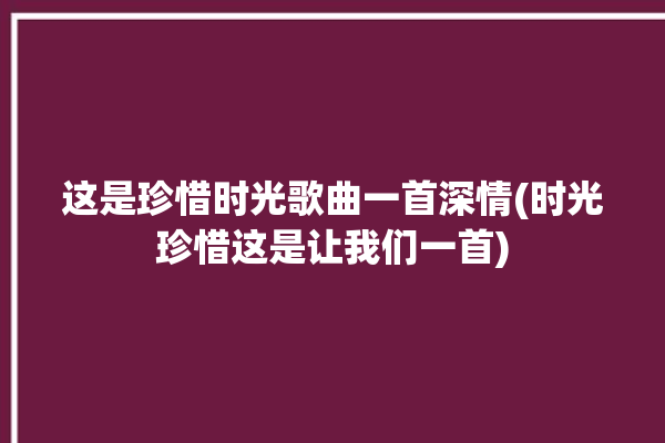 这是珍惜时光歌曲一首深情(时光珍惜这是让我们一首)