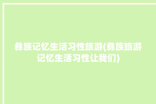 彝族记忆生活习性旅游(彝族旅游记忆生活习性让我们)