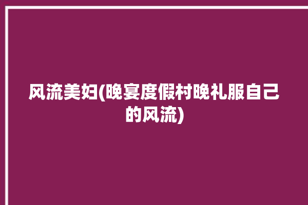 风流美妇(晚宴度假村晚礼服自己的风流)