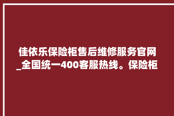 佳依乐保险柜售后维修服务官网_全国统一400客服热线。保险柜_维修服务