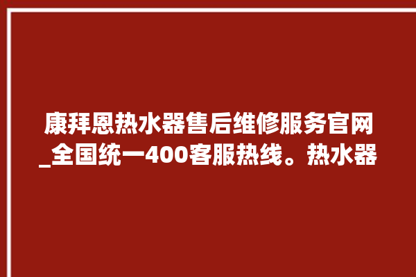 康拜恩热水器售后维修服务官网_全国统一400客服热线。热水器_维修服务